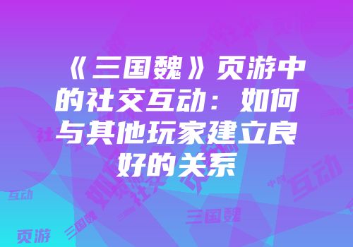 《三国魏》页游中的社交互动：如何与其他玩家建立良好的关系