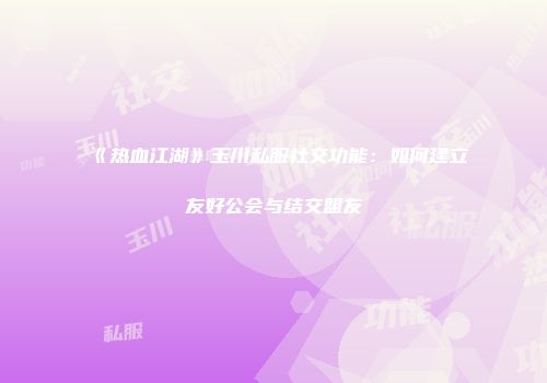 《热血江湖》玉川私服社交功能：如何建立友好公会与结交盟友
