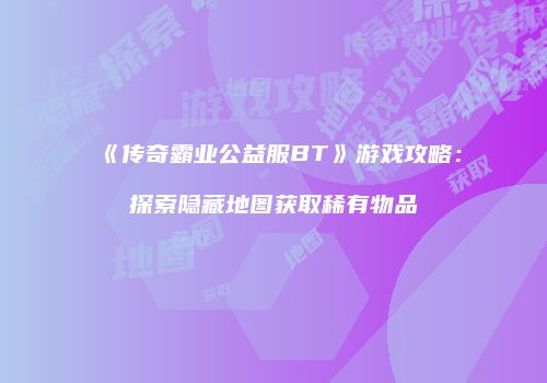 《传奇霸业公益服BT》游戏攻略:探索隐藏地图获取稀有物品