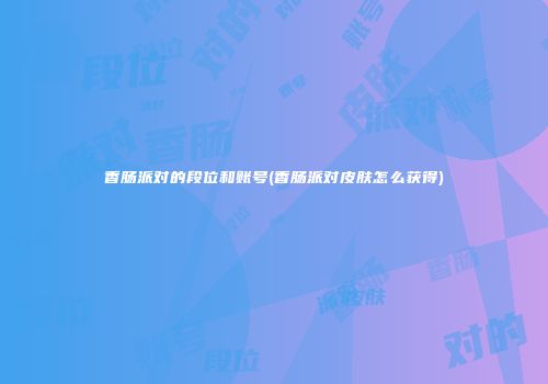 香肠派对的段位和账号(香肠派对皮肤怎么获得)