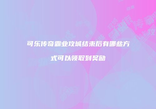 可乐传奇霸业攻城结束后有哪些方式可以领取到奖励