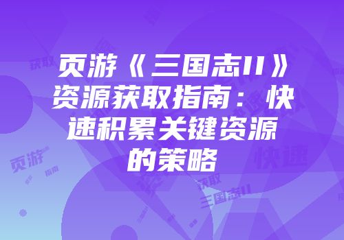 页游《三国志II》资源获取指南：快速积累关键资源的策略