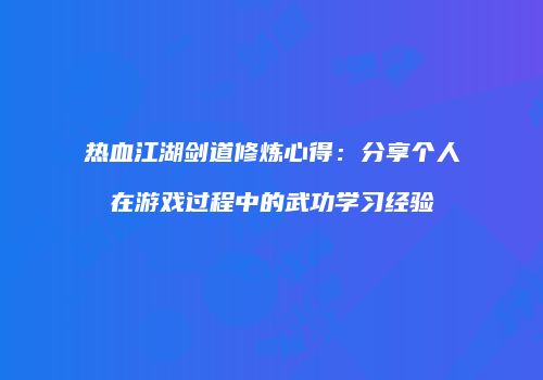 热血江湖剑道修炼心得：分享个人在游戏过程中的武功学习经验