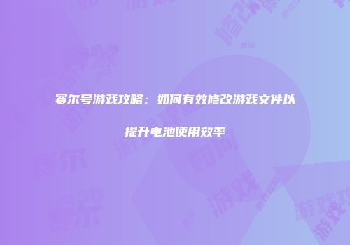 赛尔号游戏攻略：如何有效修改游戏文件以提升电池使用效率