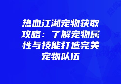 热血江湖宠物获取攻略：了解宠物属性与技能打造完美宠物队伍