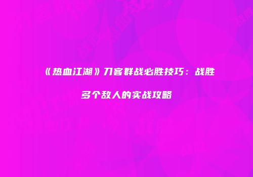 《热血江湖》刀客群战必胜技巧：战胜多个敌人的实战攻略