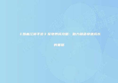 《热血江湖手游》宠物养成攻略：助力角色快速成长的策略
