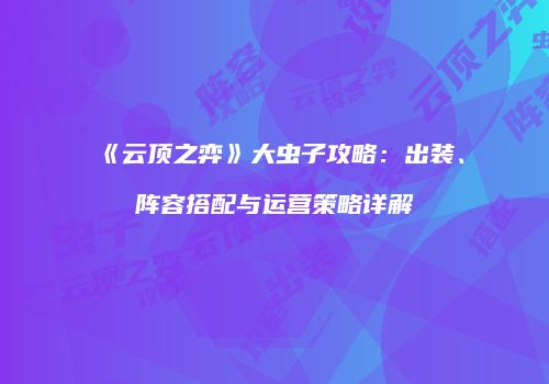 《云顶之弈》大虫子攻略：出装、阵容搭配与运营策略详解