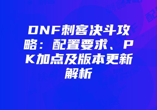 DNF刺客决斗攻略：配置要求、PK加点及版本更新解析