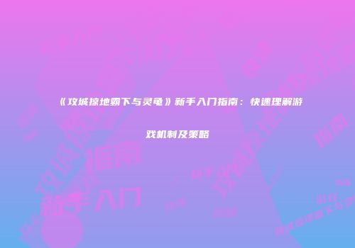 《攻城掠地霸下与灵龟》新手入门指南：快速理解游戏机制及策略