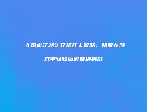 《热血江湖》穿墙挂卡攻略：如何在游戏中轻松应对各种挑战