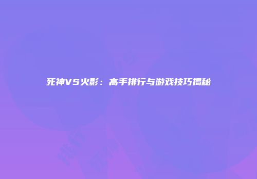 死神VS火影：高手排行与游戏技巧揭秘