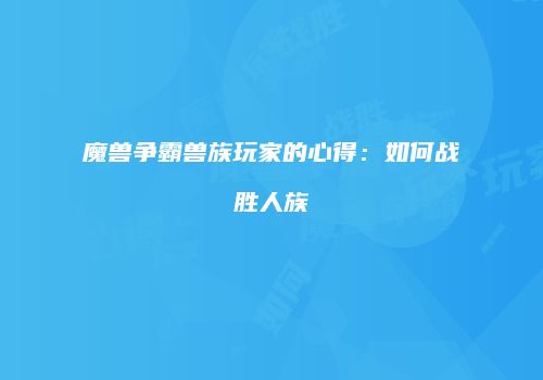 魔兽争霸兽族玩家的心得:如何战胜人族