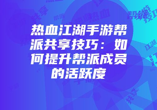 热血江湖手游帮派共享技巧：如何提升帮派成员的活跃度