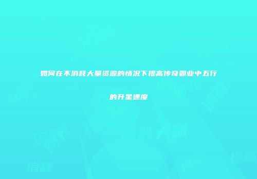 如何在不消耗大量资源的情况下提高传奇霸业中五行的升星速度