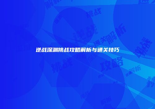 逆战深渊挑战攻略解析与通关技巧