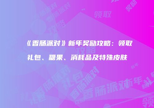 《香肠派对》新年奖励攻略：领取礼包、糖果、消耗品及特殊皮肤
