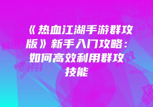 《热血江湖手游群攻版》新手入门攻略：如何高效利用群攻技能