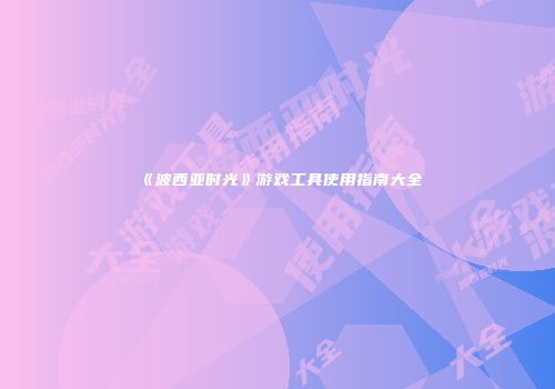 《波西亚时光》游戏工具使用指南大全