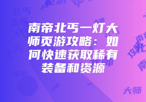 南帝北丐一灯大师页游攻略：如何快速获取稀有装备和资源