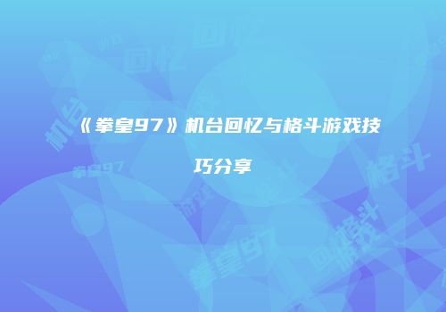 《拳皇97》机台回忆与格斗游戏技巧分享