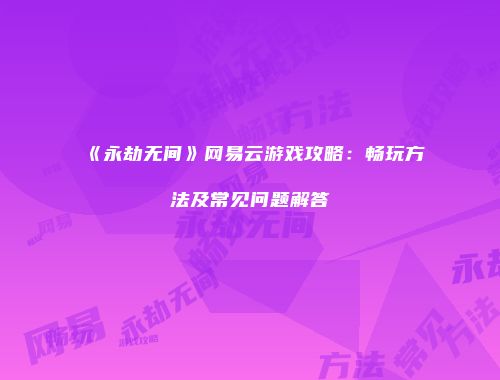 《永劫无间》网易云游戏攻略：畅玩方法及常见问题解答