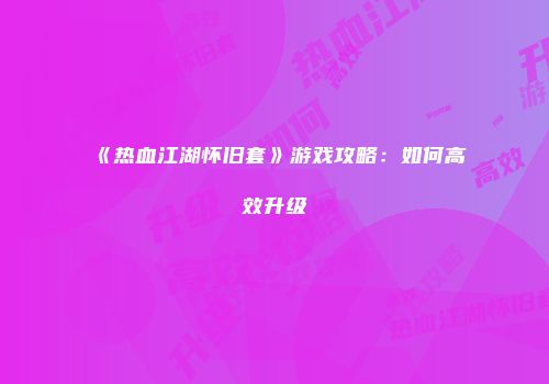 《热血江湖怀旧套》游戏攻略：如何高效升级