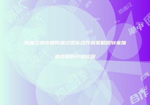 热血江湖中如何通过团队合作和策略规划来加速武器的升级过程