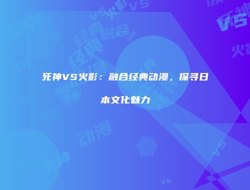 死神VS火影：融合经典动漫，探寻日本文化魅力