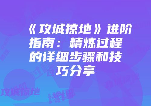 《攻城掠地》进阶指南：精炼过程的详细步骤和技巧分享
