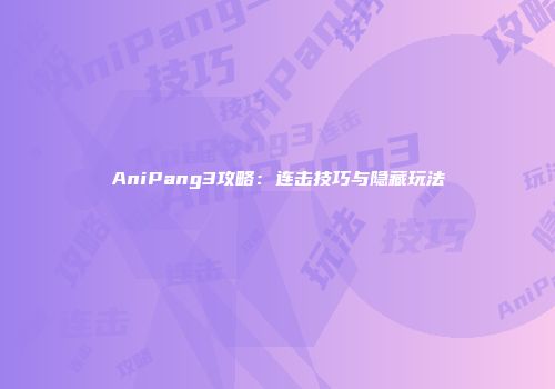 AniPang3攻略：连击技巧与隐藏玩法
