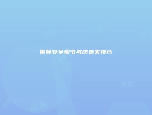 带娃安全细节与防走失技巧