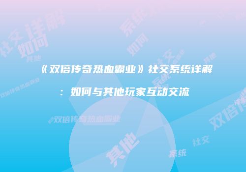 《双倍传奇热血霸业》社交系统详解：如何与其他玩家互动交流