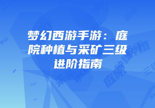 梦幻西游手游：庭院种植与采矿三级进阶指南