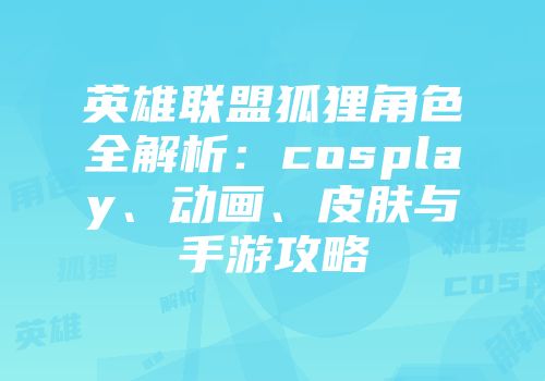 英雄联盟狐狸角色全解析：cosplay、动画、皮肤与手游攻略