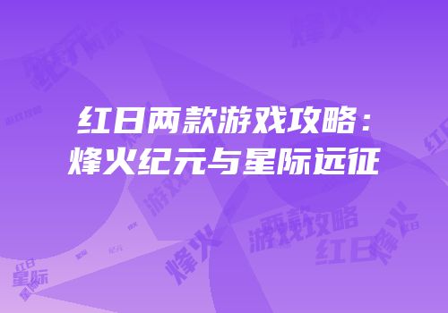 红日两款游戏攻略：烽火纪元与星际远征