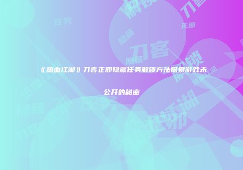 《热血江湖》刀客正邪隐藏任务解锁方法探索游戏未公开的秘密