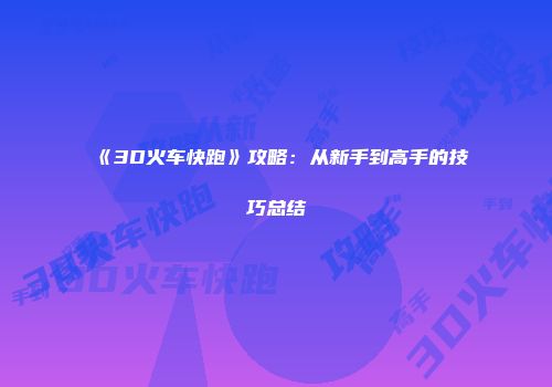 《3D火车快跑》攻略：从新手到高手的技巧总结