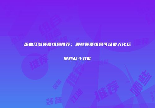 热血江湖装备组合推荐：哪些装备组合可以最大化玩家的战斗效能