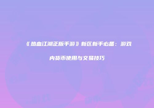 《热血江湖正版手游》新区新手必备：游戏内货币使用与交易技巧