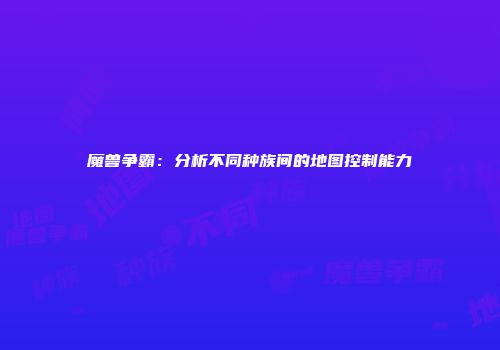魔兽争霸：分析不同种族间的地图控制能力