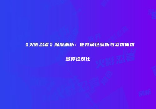 《火影忍者》深度解析：佐井角色剖析与忍术体术多样性对比
