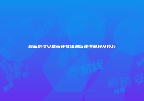 碧蓝航线安卓解锁特殊触摸详细教程及技巧