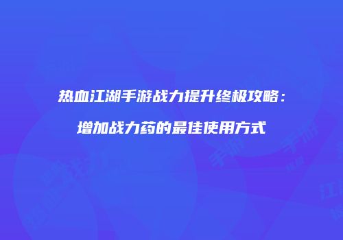 热血江湖手游战力提升终极攻略：增加战力药的最佳使用方式
