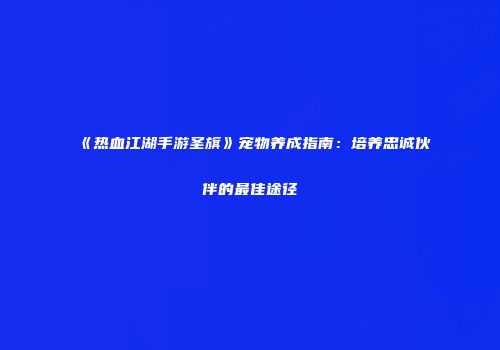 《热血江湖手游圣旗》宠物养成指南：培养忠诚伙伴的最佳途径