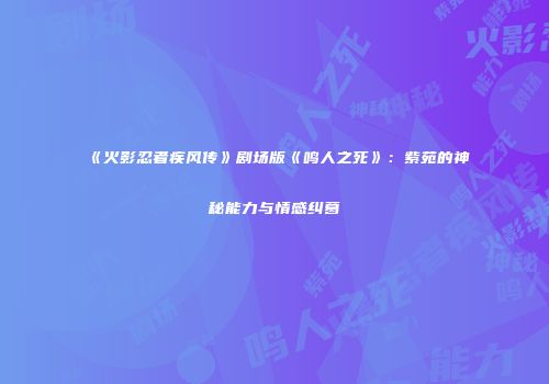 《火影忍者疾风传》剧场版《鸣人之死》：紫苑的神秘能力与情感纠葛