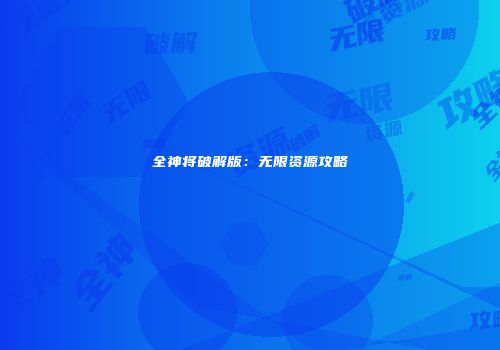 全神将破解版：无限资源攻略