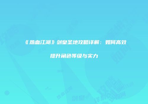 《热血江湖》剑皇圣地攻略详解：如何高效提升角色等级与实力