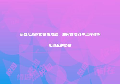 热血江湖校园情侣攻略：如何在游戏中培养和深化彼此的感情