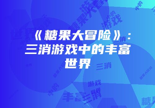 《糖果大冒险》：三消游戏中的丰富世界